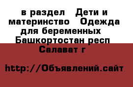  в раздел : Дети и материнство » Одежда для беременных . Башкортостан респ.,Салават г.